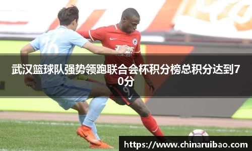 武汉篮球队强势领跑联合会杯积分榜总积分达到70分